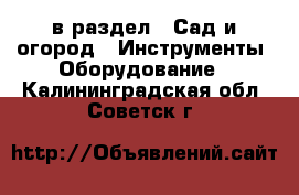  в раздел : Сад и огород » Инструменты. Оборудование . Калининградская обл.,Советск г.